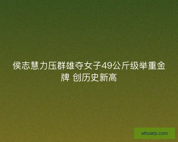 侯志慧力压群雄夺女子49公斤级举重金牌 创历史新高