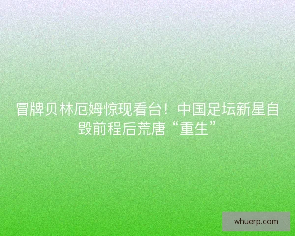 冒牌贝林厄姆惊现看台！中国足坛新星自毁前程后荒唐 “重生”