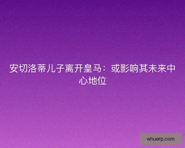 安切洛蒂儿子离开皇马：或影响其未来中心地位
