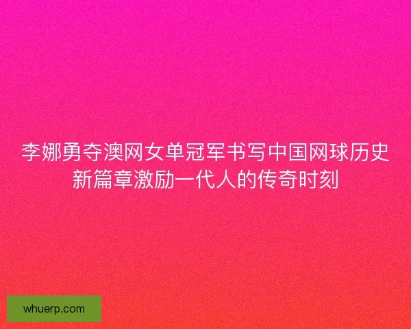 李娜勇夺澳网女单冠军书写中国网球历史新篇章激励一代人的传奇时刻