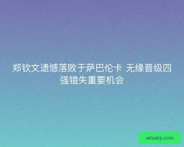 郑钦文遗憾落败于萨巴伦卡 无缘晋级四强错失重要机会