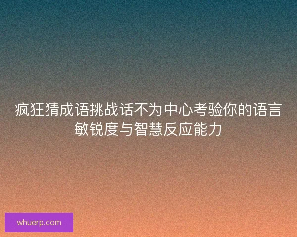 疯狂猜成语挑战话不为中心考验你的语言敏锐度与智慧反应能力