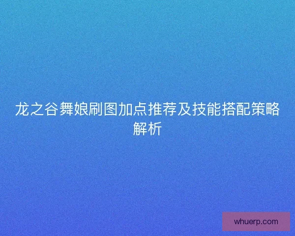 龙之谷舞娘刷图加点推荐及技能搭配策略解析