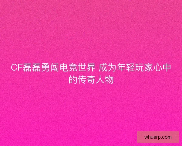 CF磊磊勇闯电竞世界 成为年轻玩家心中的传奇人物