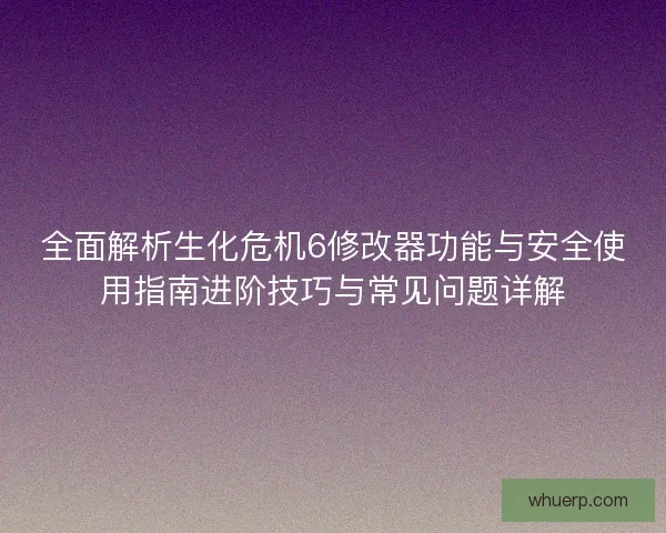 全面解析生化危机6修改器功能与安全使用指南进阶技巧与常见问题详解