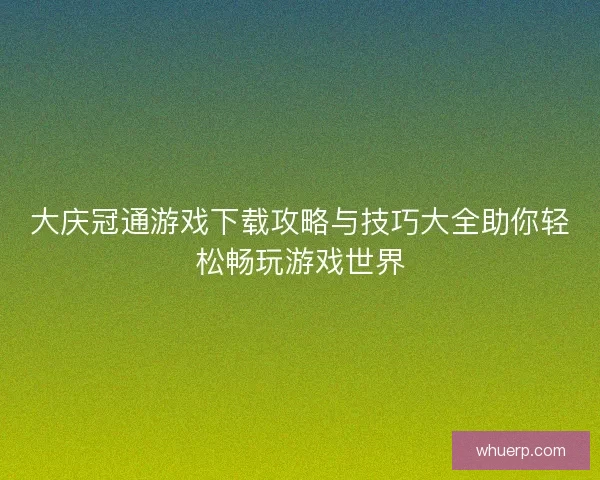 大庆冠通游戏下载攻略与技巧大全助你轻松畅玩游戏世界