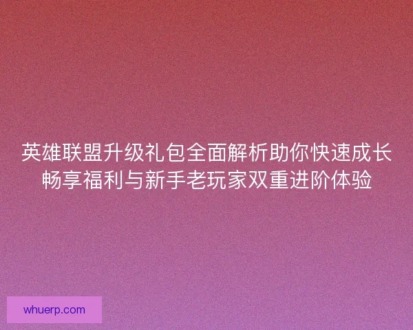 英雄联盟升级礼包全面解析助你快速成长畅享福利与新手老玩家双重进阶体验