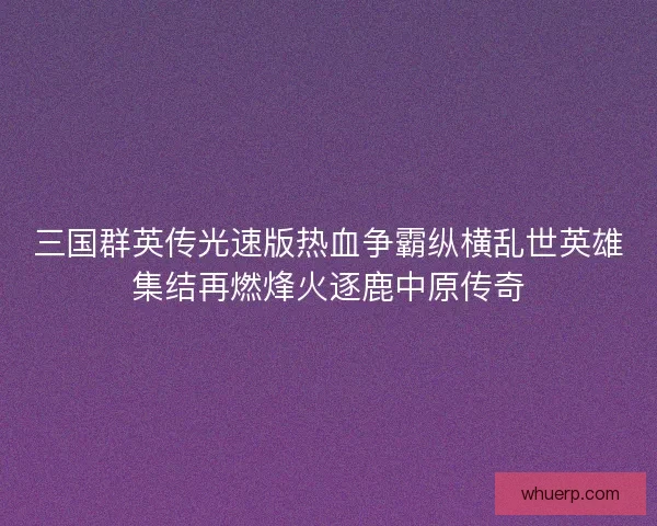 三国群英传光速版热血争霸纵横乱世英雄集结再燃烽火逐鹿中原传奇