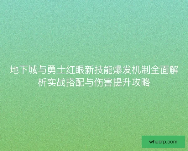 地下城与勇士红眼新技能爆发机制全面解析实战搭配与伤害提升攻略