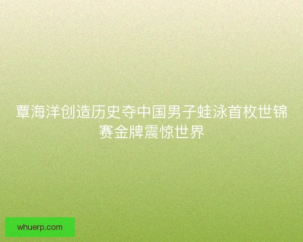 覃海洋创造历史夺中国男子蛙泳首枚世锦赛金牌震惊世界