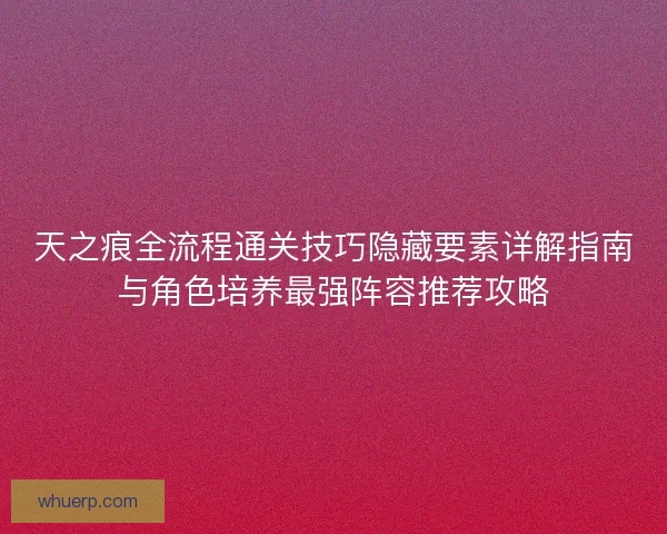 天之痕全流程通关技巧隐藏要素详解指南与角色培养最强阵容推荐攻略