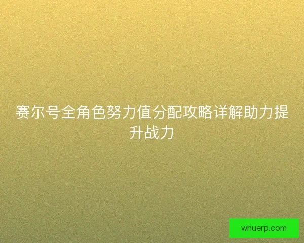 赛尔号全角色努力值分配攻略详解助力提升战力