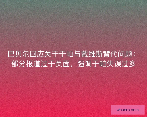巴贝尔回应关于于帕与戴维斯替代问题：部分报道过于负面，强调于帕失误过多