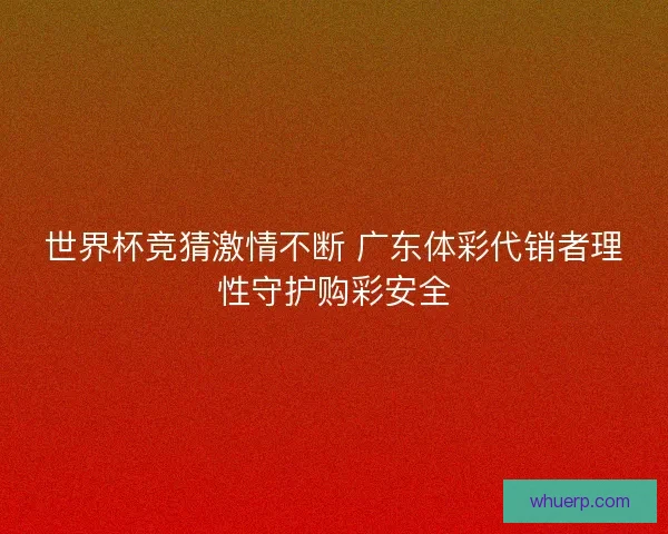 世界杯竞猜激情不断 广东体彩代销者理性守护购彩安全 世界杯竞猜激情不断 广东体彩代销者理性守护购彩安全