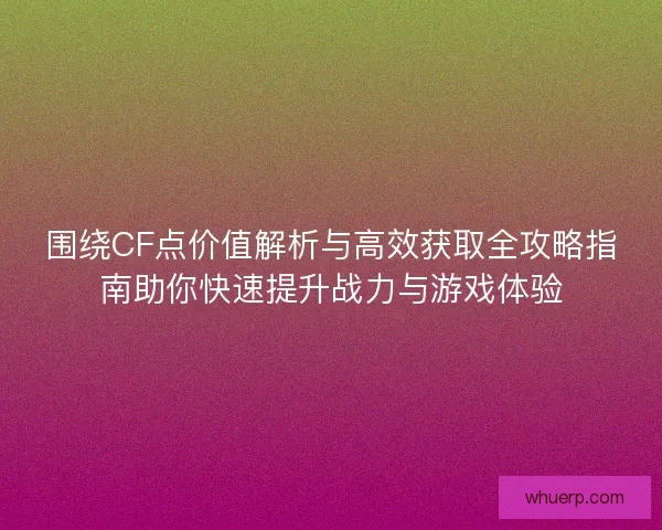 围绕CF点价值解析与高效获取全攻略指南助你快速提升战力与游戏体验