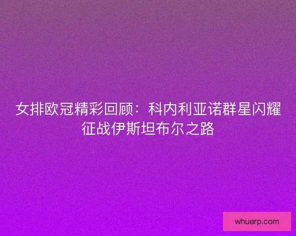 女排欧冠精彩回顾：科内利亚诺群星闪耀征战伊斯坦布尔之路
