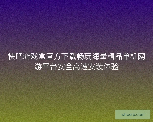 快吧游戏盒官方下载畅玩海量精品单机网游平台安全高速安装体验 快吧游戏盒官方下载畅玩海量精品单机网游平台安全高速安装体验