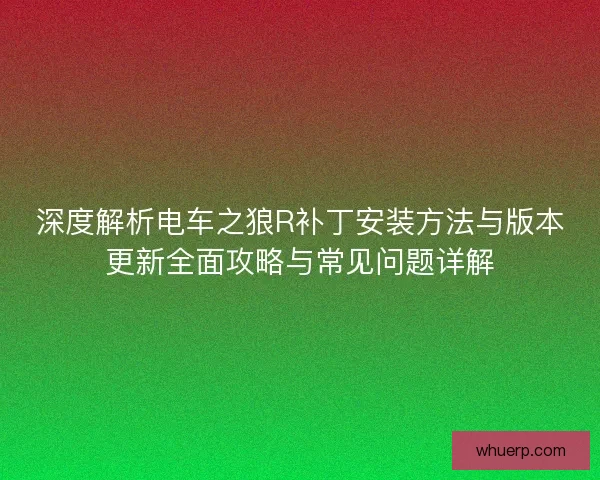 深度解析电车之狼R补丁安装方法与版本更新全面攻略与常见问题详解