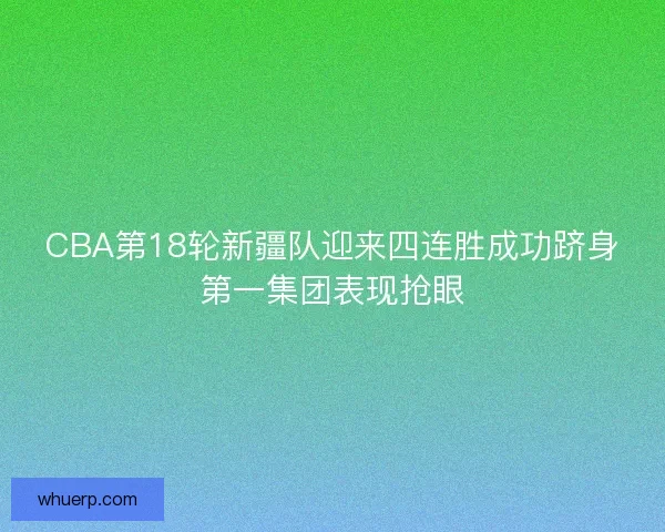 CBA第18轮新疆队迎来四连胜成功跻身第一集团表现抢眼 CBA第18轮新疆队迎来四连胜成功跻身第一集团表现抢眼