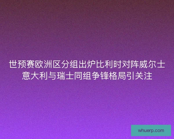 世预赛欧洲区分组出炉比利时对阵威尔士意大利与瑞士同组争锋格局引关注 世预赛欧洲区分组出炉比利时对阵威尔士意大利与瑞士同组争锋格局引关注