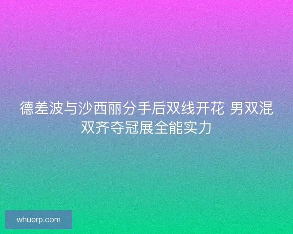 德差波与沙西丽分手后双线开花 男双混双齐夺冠展全能实力