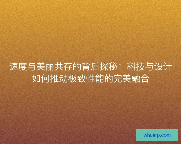 速度与美丽共存的背后探秘：科技与设计如何推动极致性能的完美融合