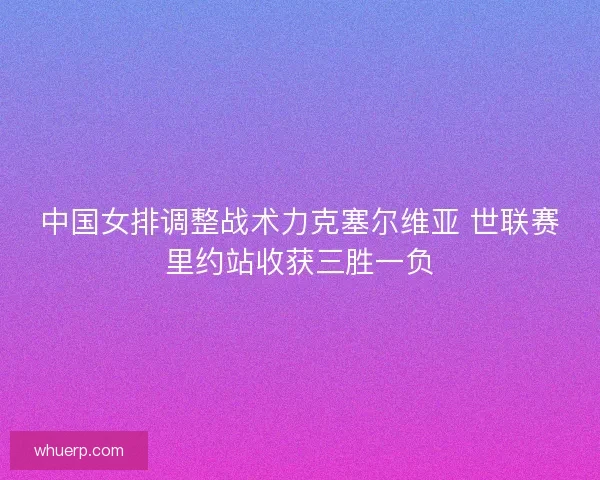 中国女排调整战术力克塞尔维亚 世联赛里约站收获三胜一负