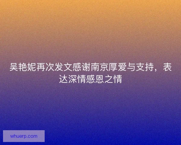 吴艳妮再次发文感谢南京厚爱与支持,表达深情感恩之情 吴艳妮再次发文感谢南京厚爱与支持,表达深情感恩之情