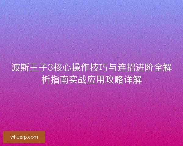 波斯王子3核心操作技巧与连招进阶全解析指南实战应用攻略详解 波斯王子3核心操作技巧与连招进阶全解析指南实战应用攻略详解