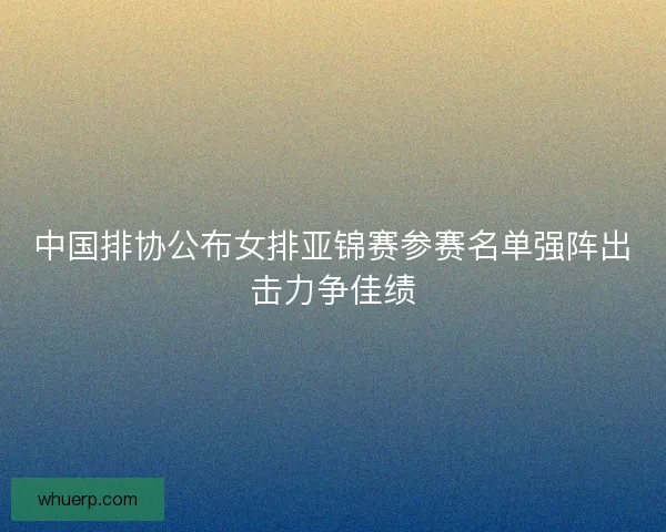 中国排协公布女排亚锦赛参赛名单强阵出击力争佳绩 中国排协公布女排亚锦赛参赛名单强阵出击力争佳绩