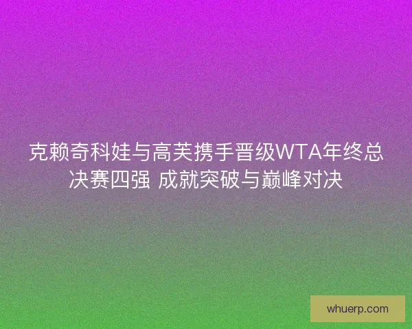 克赖奇科娃与高芙携手晋级WTA年终总决赛四强 成就突破与巅峰对决