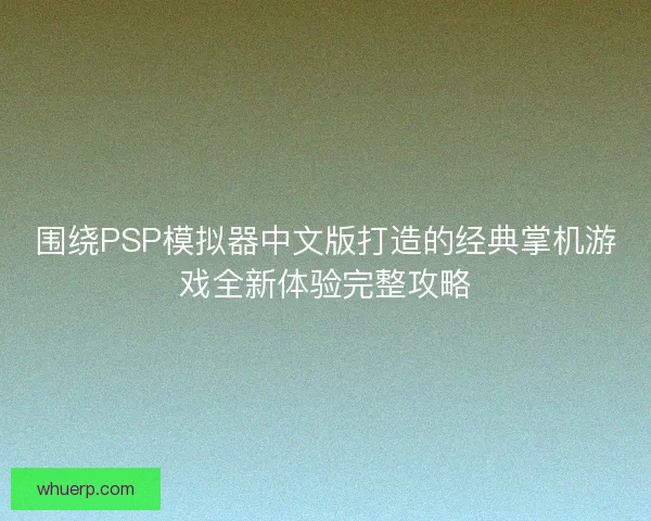 围绕PSP模拟器中文版打造的经典掌机游戏全新体验完整攻略 围绕PSP模拟器中文版打造的经典掌机游戏全新体验完整攻略
