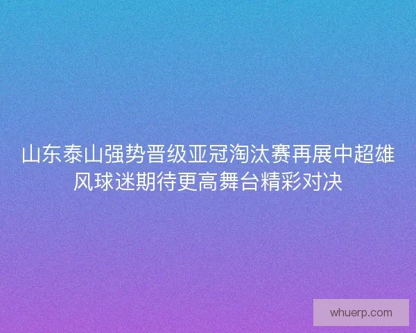 山东泰山强势晋级亚冠淘汰赛再展中超雄风球迷期待更高舞台精彩对决
