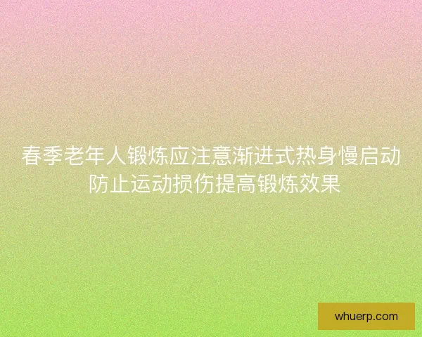 春季老年人锻炼应注意渐进式热身慢启动 防止运动损伤提高锻炼效果 春季老年人锻炼应注意渐进式热身慢启动 防止运动损伤提高锻炼效果