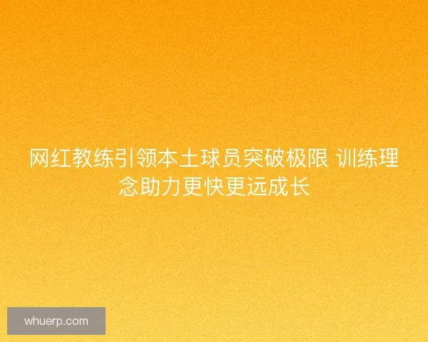 网红教练引领本土球员突破极限 训练理念助力更快更远成长
