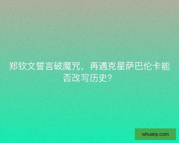 郑钦文誓言破魔咒，再遇克星萨巴伦卡能否改写历史？