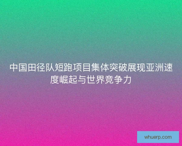 中国田径队短跑项目集体突破展现亚洲速度崛起与世界竞争力 中国田径队短跑项目集体突破展现亚洲速度崛起与世界竞争力