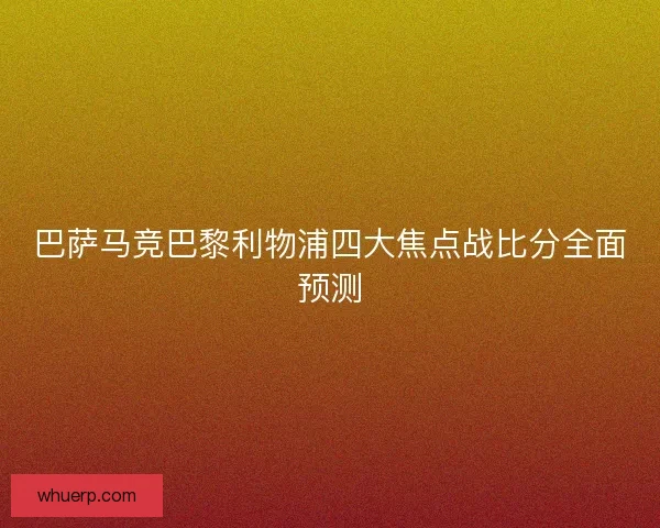 巴萨马竞巴黎利物浦四大焦点战比分全面预测 巴萨马竞巴黎利物浦四大焦点战比分全面预测
