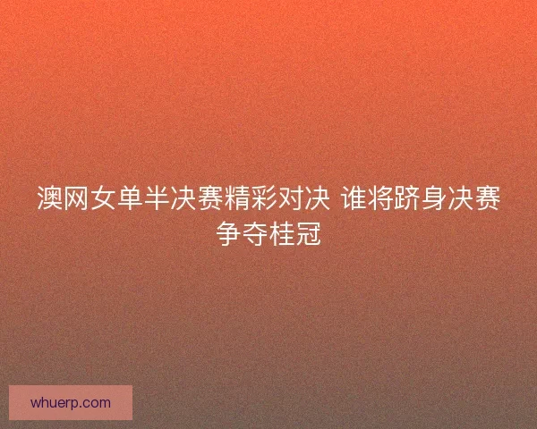 澳网女单半决赛精彩对决 谁将跻身决赛争夺桂冠