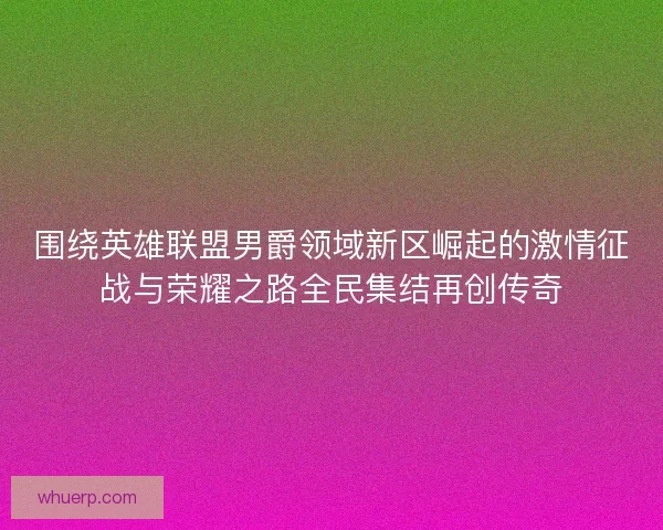 围绕英雄联盟男爵领域新区崛起的激情征战与荣耀之路全民集结再创传奇