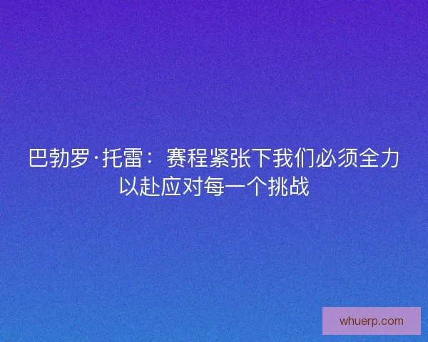 巴勃罗·托雷：赛程紧张下我们必须全力以赴应对每一个挑战