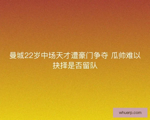 曼城22岁中场天才遭豪门争夺 瓜帅难以抉择是否留队