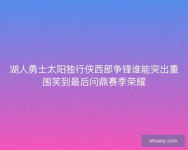 湖人勇士太阳独行侠西部争锋谁能突出重围笑到最后问鼎赛季荣耀