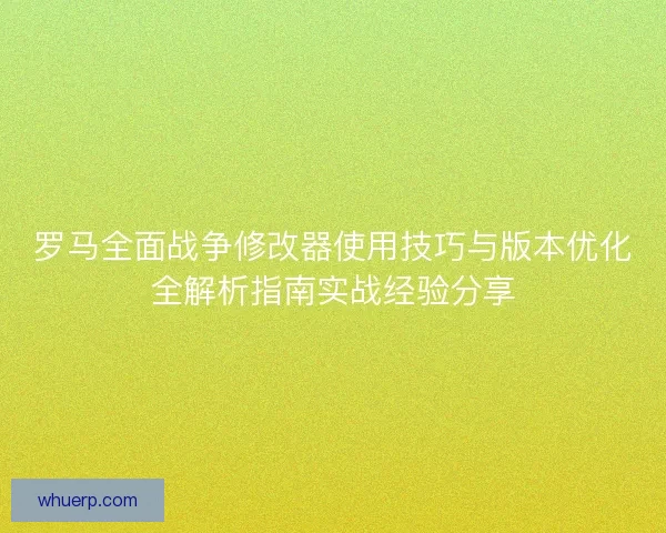 罗马全面战争修改器使用技巧与版本优化全解析指南实战经验分享