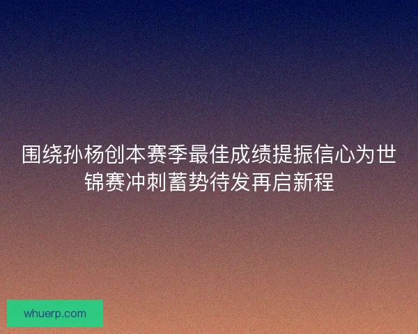 围绕孙杨创本赛季最佳成绩提振信心为世锦赛冲刺蓄势待发再启新程 围绕孙杨创本赛季最佳成绩提振信心为世锦赛冲刺蓄势待发再启新程