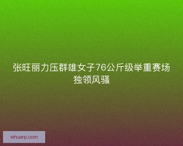 张旺丽力压群雄女子76公斤级举重赛场独领风骚 张旺丽力压群雄女子76公斤级举重赛场独领风骚