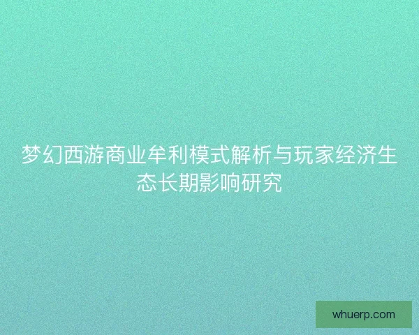 梦幻西游商业牟利模式解析与玩家经济生态长期影响研究 梦幻西游商业牟利模式解析与玩家经济生态长期影响研究