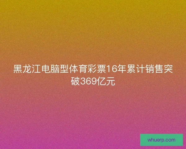 黑龙江电脑型体育彩票16年累计销售突破369亿元 黑龙江电脑型体育彩票16年累计销售突破369亿元